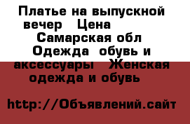Платье на выпускной вечер › Цена ­ 2 500 - Самарская обл. Одежда, обувь и аксессуары » Женская одежда и обувь   